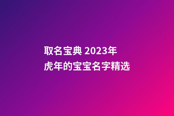 取名宝典 2023年虎年的宝宝名字精选